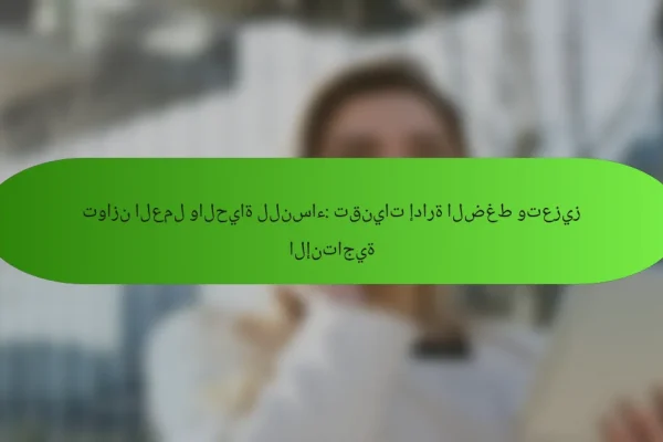 توازن العمل والحياة للنساء: تقنيات إدارة الضغط وتعزيز الإنتاجية