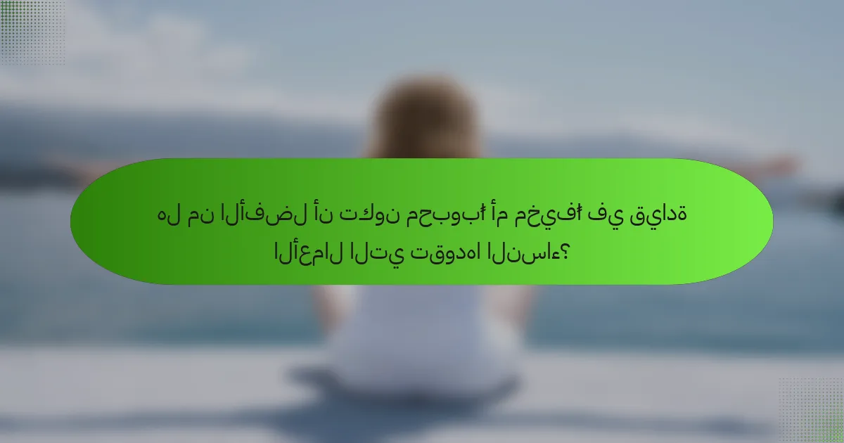 هل من الأفضل أن تكون محبوبًا أم مخيفًا في قيادة الأعمال التي تقودها النساء؟