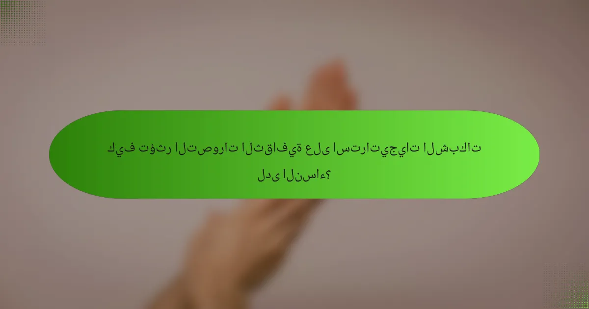 كيف تؤثر التصورات الثقافية على استراتيجيات الشبكات لدى النساء؟