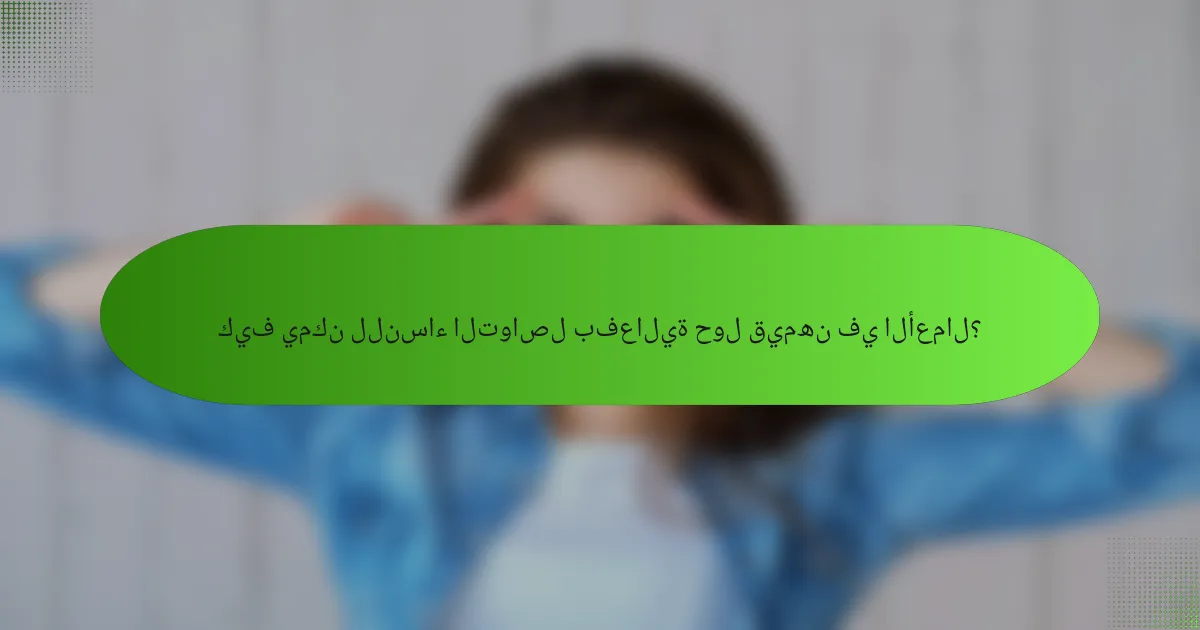 كيف يمكن للنساء التواصل بفعالية حول قيمهن في الأعمال؟