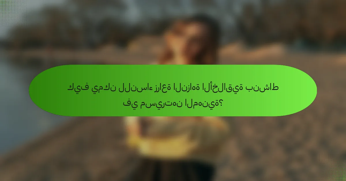 كيف يمكن للنساء زراعة النزاهة الأخلاقية بنشاط في مسيرتهن المهنية؟