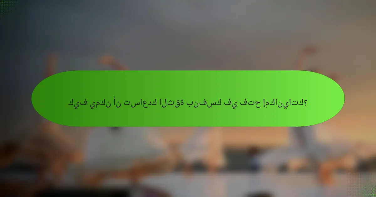 كيف يمكن أن تساعدك الثقة بنفسك في فتح إمكانياتك؟