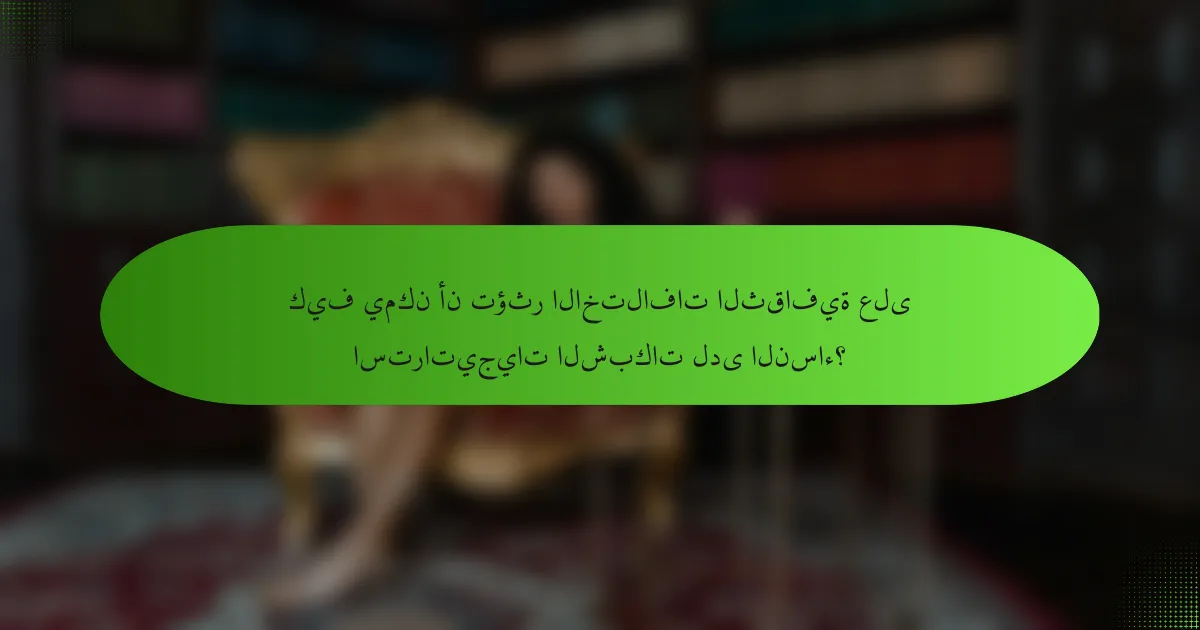 كيف يمكن أن تؤثر الاختلافات الثقافية على استراتيجيات الشبكات لدى النساء؟