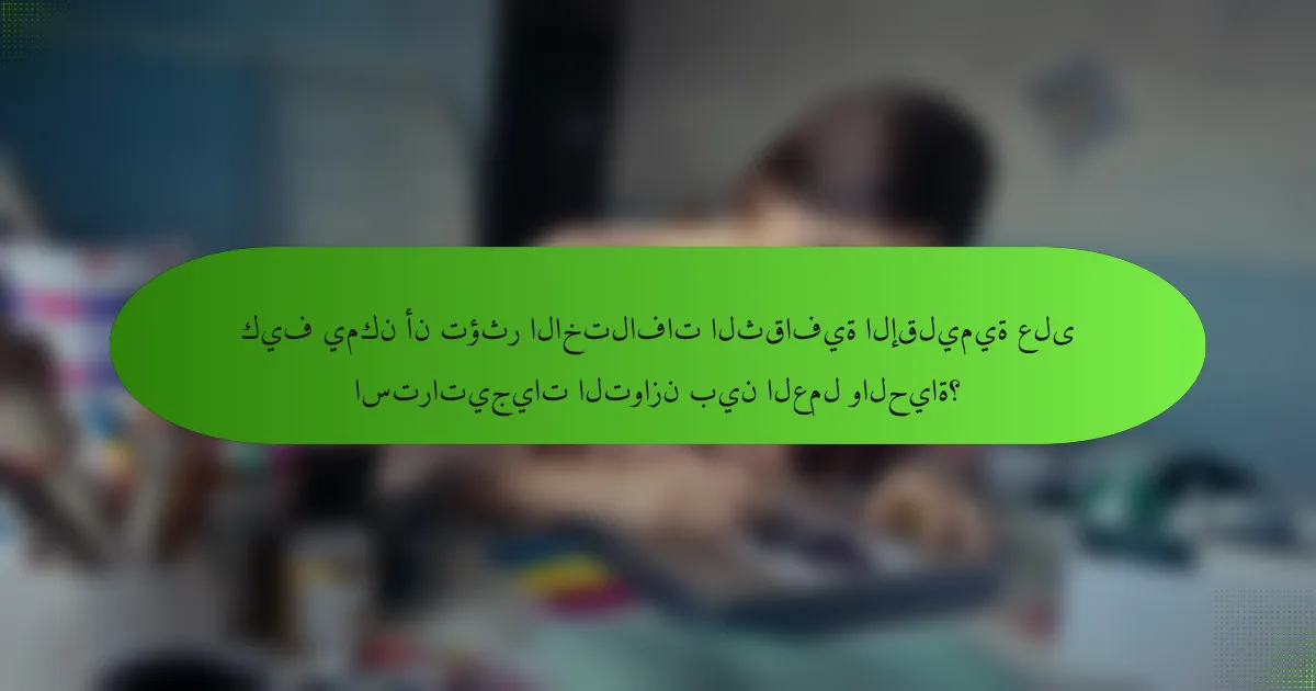 كيف يمكن أن تؤثر الاختلافات الثقافية الإقليمية على استراتيجيات التوازن بين العمل والحياة؟