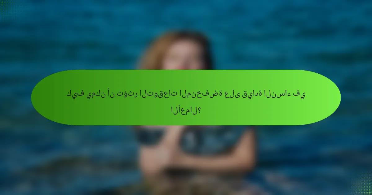 كيف يمكن أن تؤثر التوقعات المنخفضة على قيادة النساء في الأعمال؟