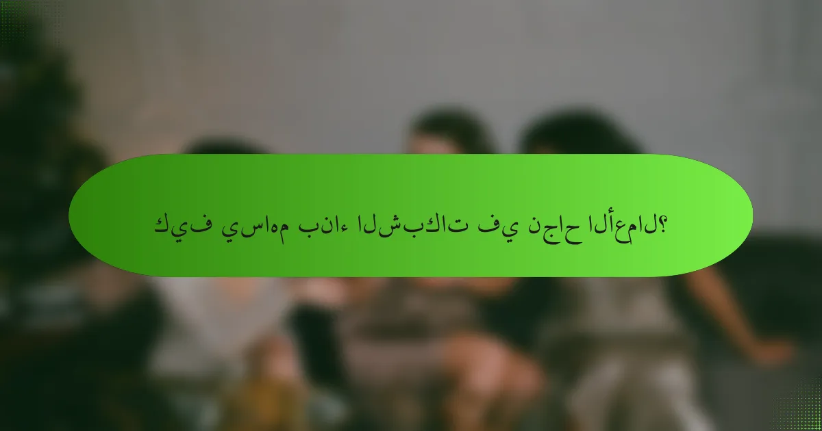 كيف يساهم بناء الشبكات في نجاح الأعمال؟