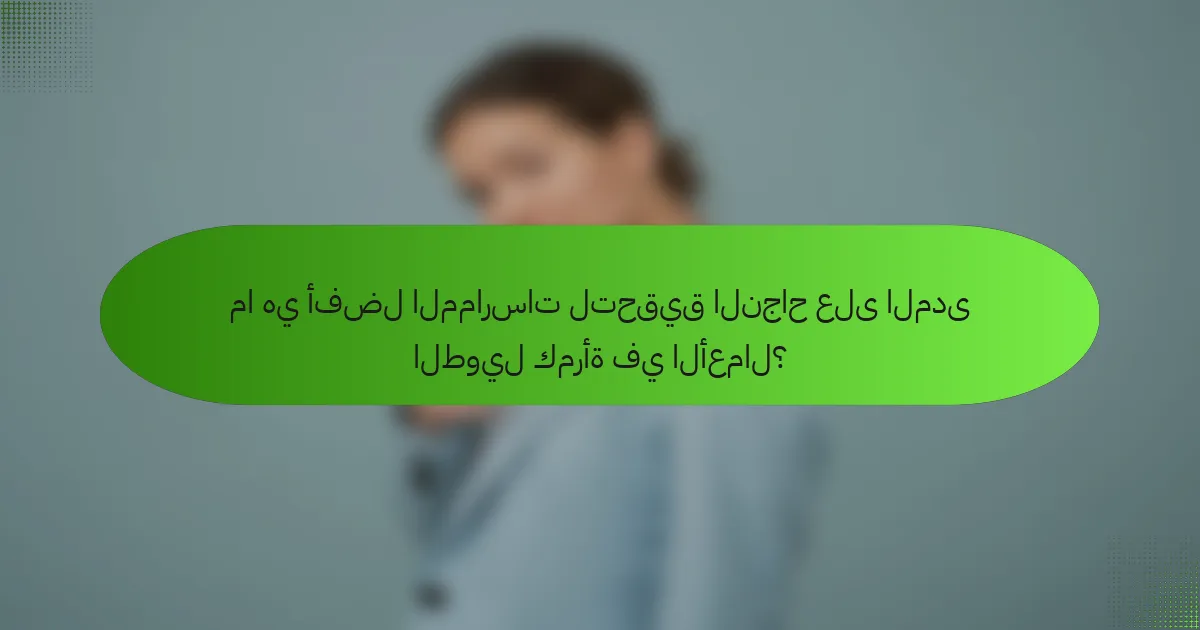 ما هي أفضل الممارسات لتحقيق النجاح على المدى الطويل كمرأة في الأعمال؟