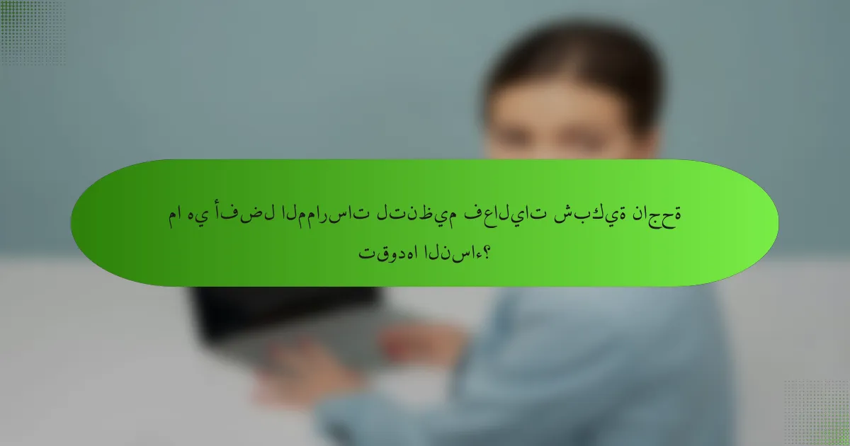 ما هي أفضل الممارسات لتنظيم فعاليات شبكية ناجحة تقودها النساء؟