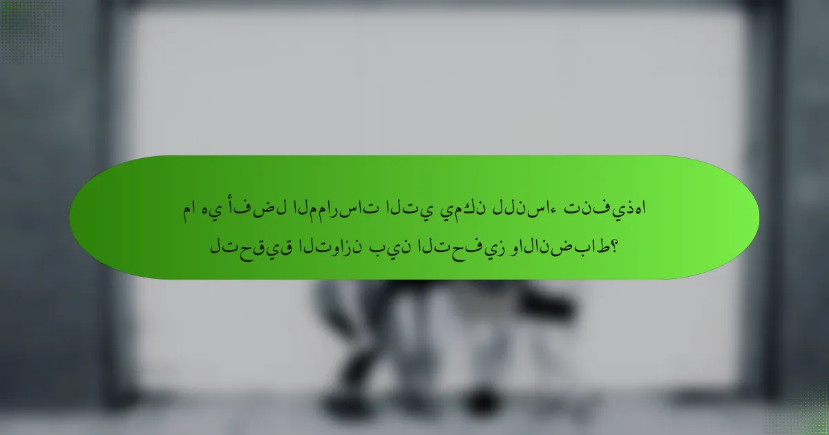 ما هي أفضل الممارسات التي يمكن للنساء تنفيذها لتحقيق التوازن بين التحفيز والانضباط؟