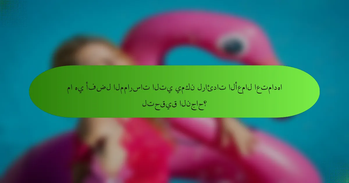 ما هي أفضل الممارسات التي يمكن لرائدات الأعمال اعتمادها لتحقيق النجاح؟
