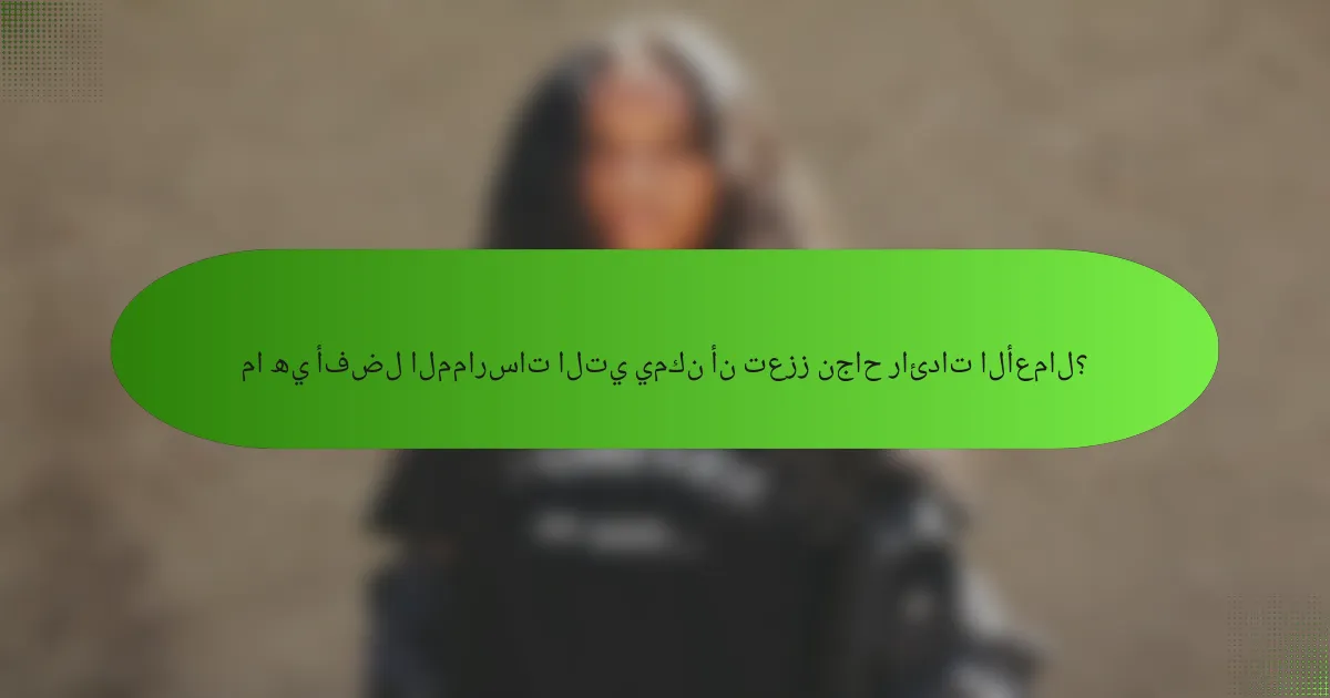 ما هي أفضل الممارسات التي يمكن أن تعزز نجاح رائدات الأعمال؟