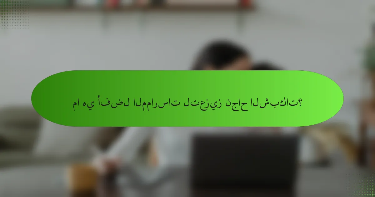 ما هي أفضل الممارسات لتعزيز نجاح الشبكات؟