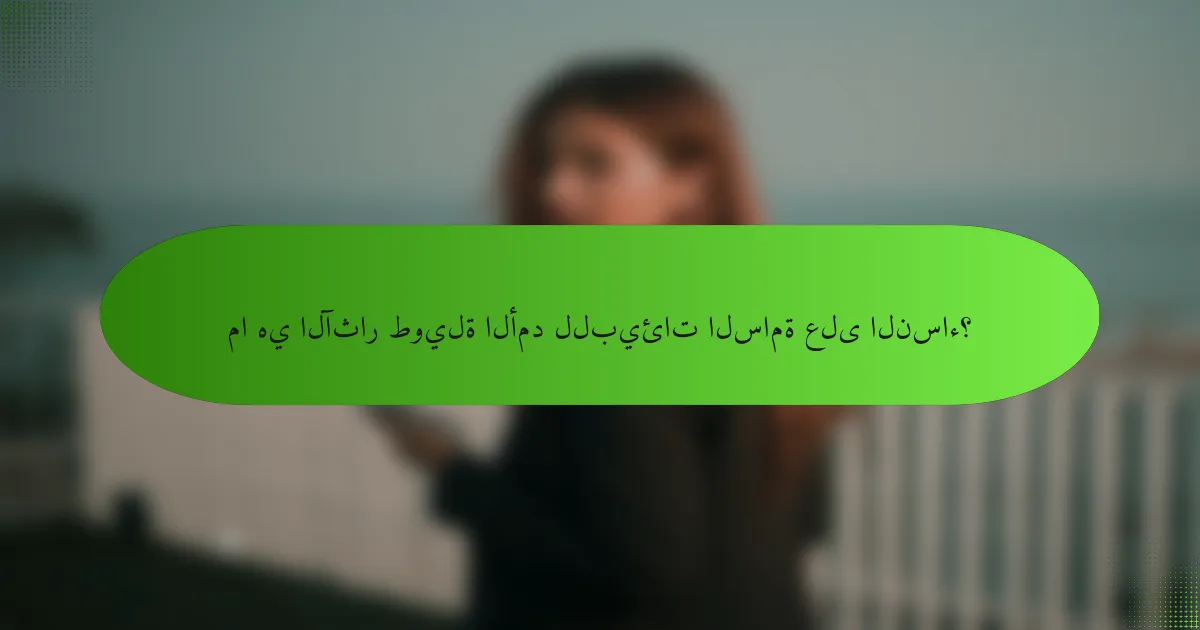 ما هي الآثار طويلة الأمد للبيئات السامة على النساء؟