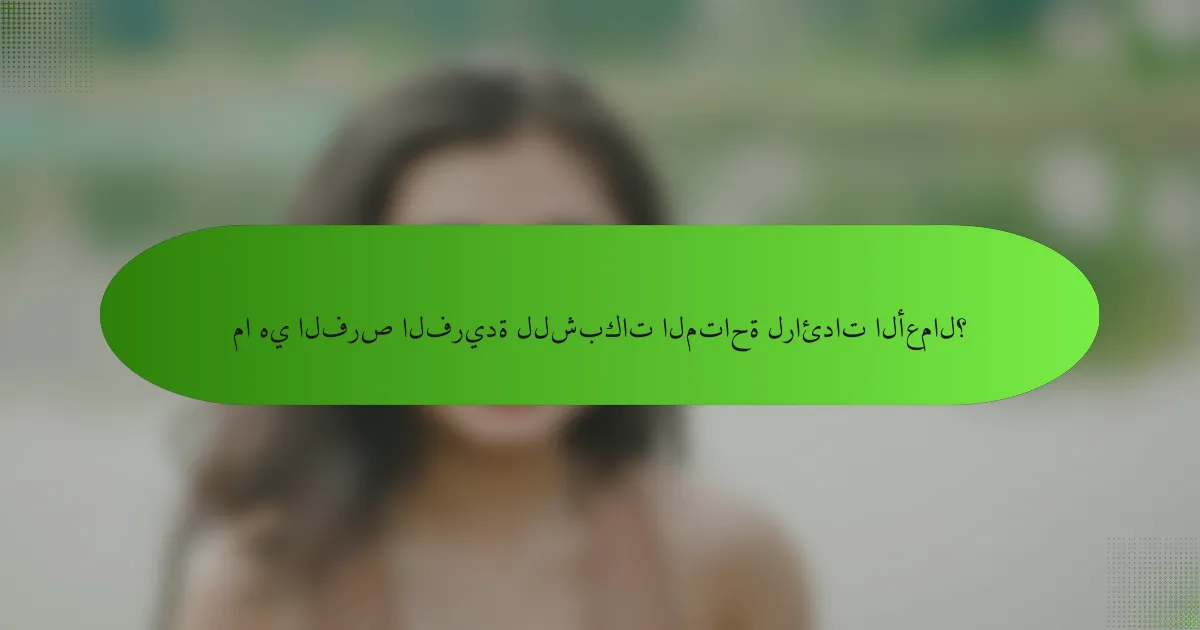 ما هي الفرص الفريدة للشبكات المتاحة لرائدات الأعمال؟