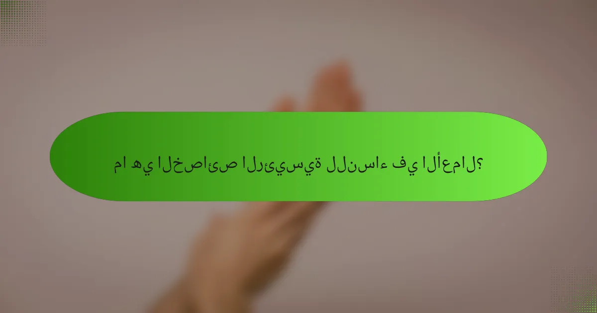 ما هي الخصائص الرئيسية للنساء في الأعمال؟