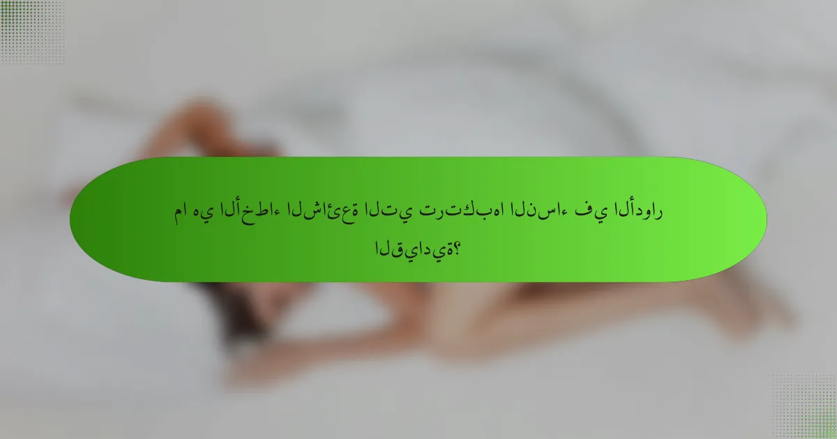 ما هي الأخطاء الشائعة التي ترتكبها النساء في الأدوار القيادية؟