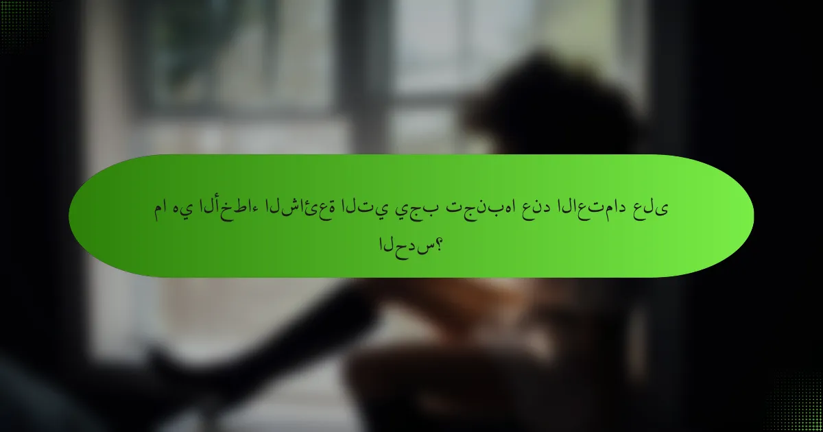 ما هي الأخطاء الشائعة التي يجب تجنبها عند الاعتماد على الحدس؟