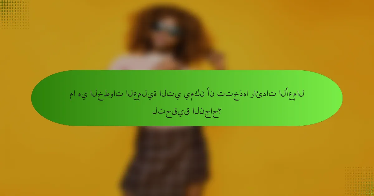 ما هي الخطوات العملية التي يمكن أن تتخذها رائدات الأعمال لتحقيق النجاح؟