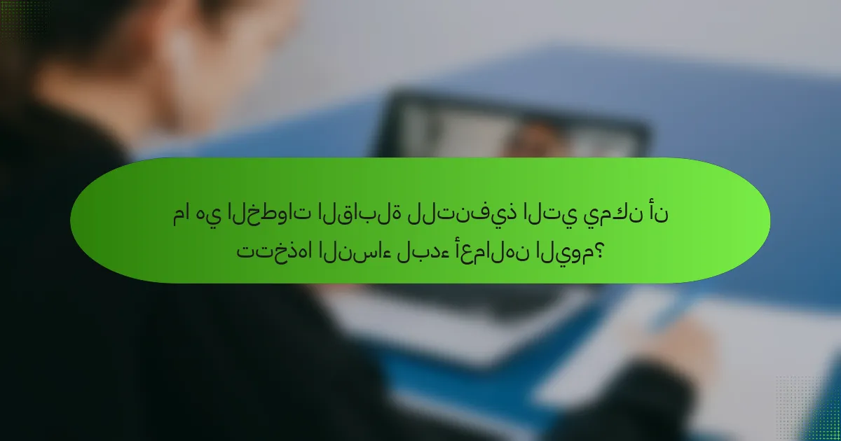 ما هي الخطوات القابلة للتنفيذ التي يمكن أن تتخذها النساء لبدء أعمالهن اليوم؟