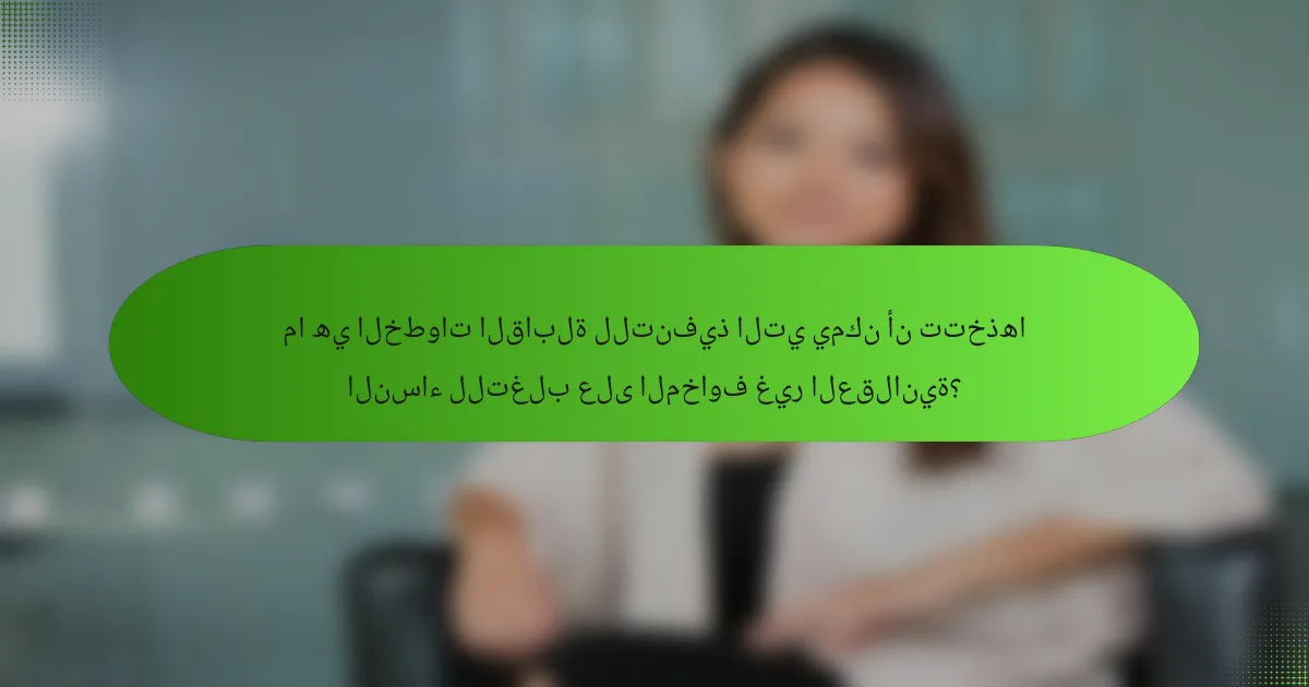 ما هي الخطوات القابلة للتنفيذ التي يمكن أن تتخذها النساء للتغلب على المخاوف غير العقلانية؟