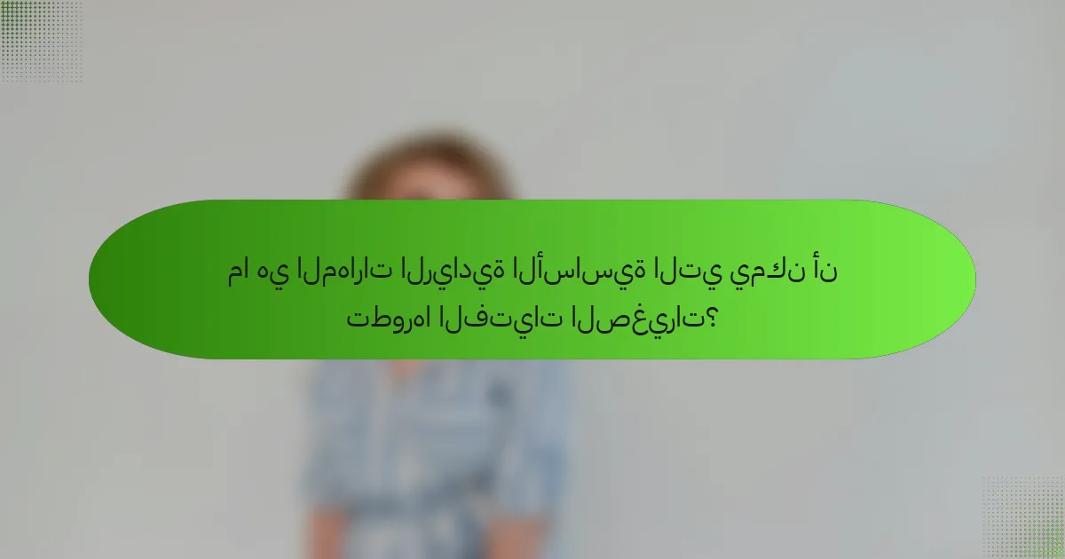 ما هي المهارات الريادية الأساسية التي يمكن أن تطورها الفتيات الصغيرات؟