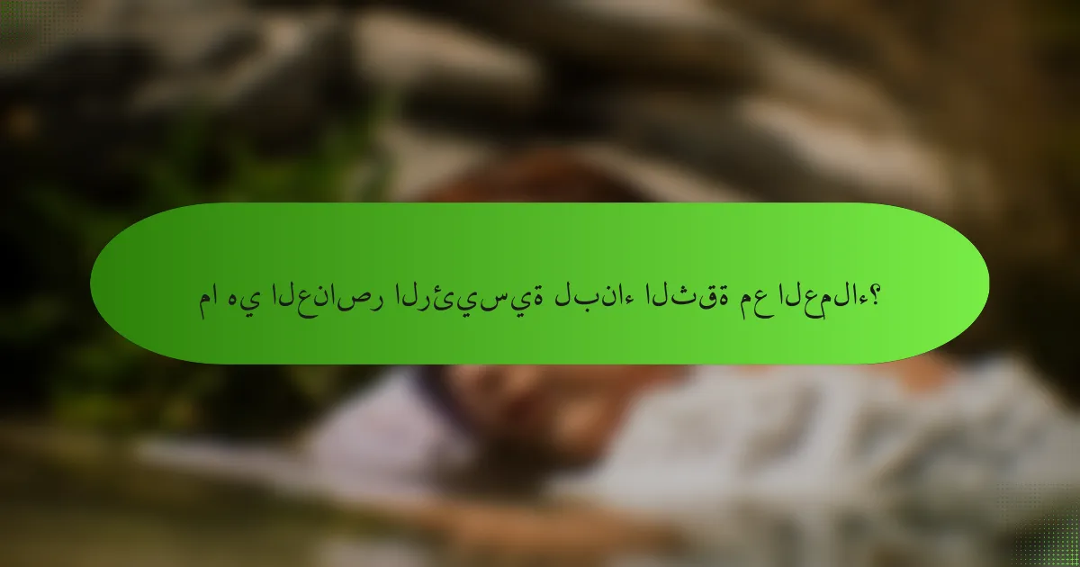ما هي العناصر الرئيسية لبناء الثقة مع العملاء؟