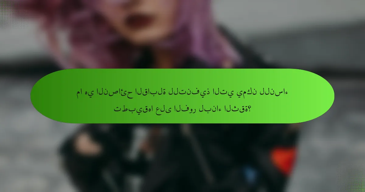 ما هي النصائح القابلة للتنفيذ التي يمكن للنساء تطبيقها على الفور لبناء الثقة؟