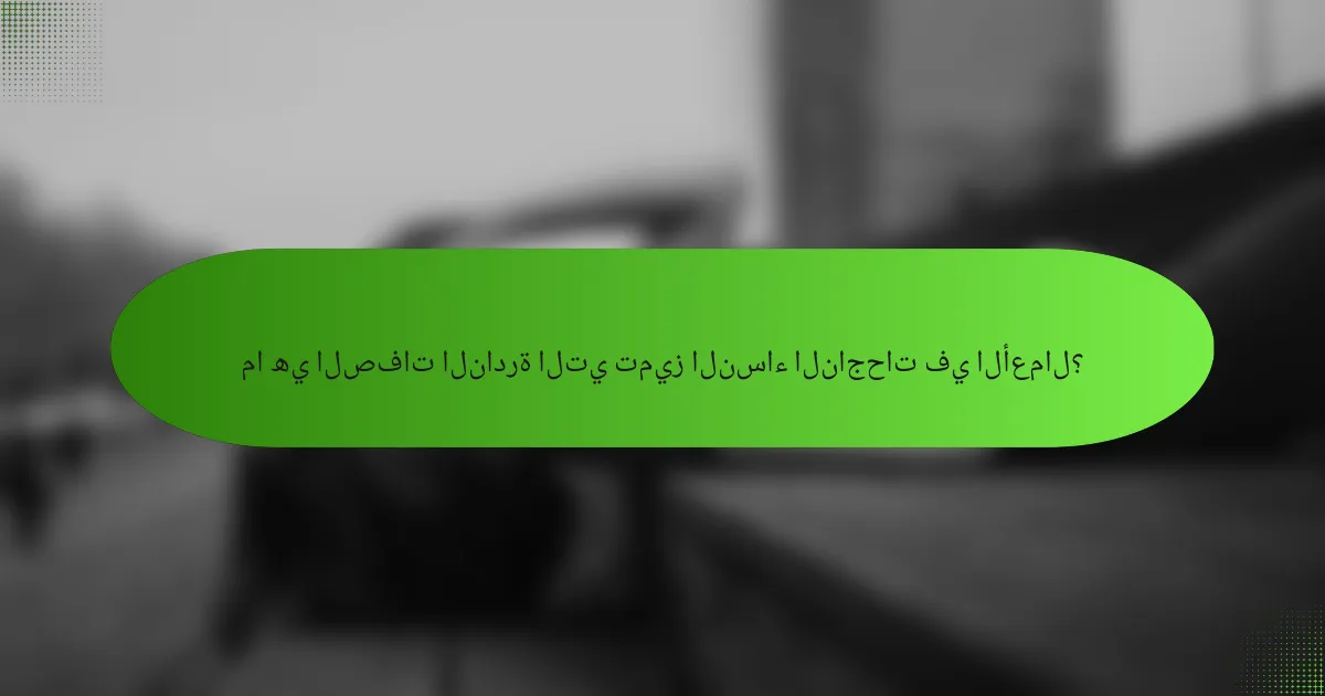 ما هي الصفات النادرة التي تميز النساء الناجحات في الأعمال؟