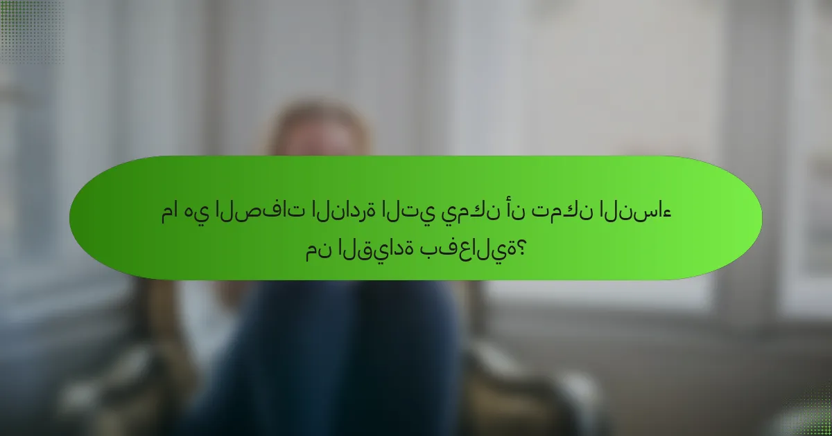 ما هي الصفات النادرة التي يمكن أن تمكن النساء من القيادة بفعالية؟