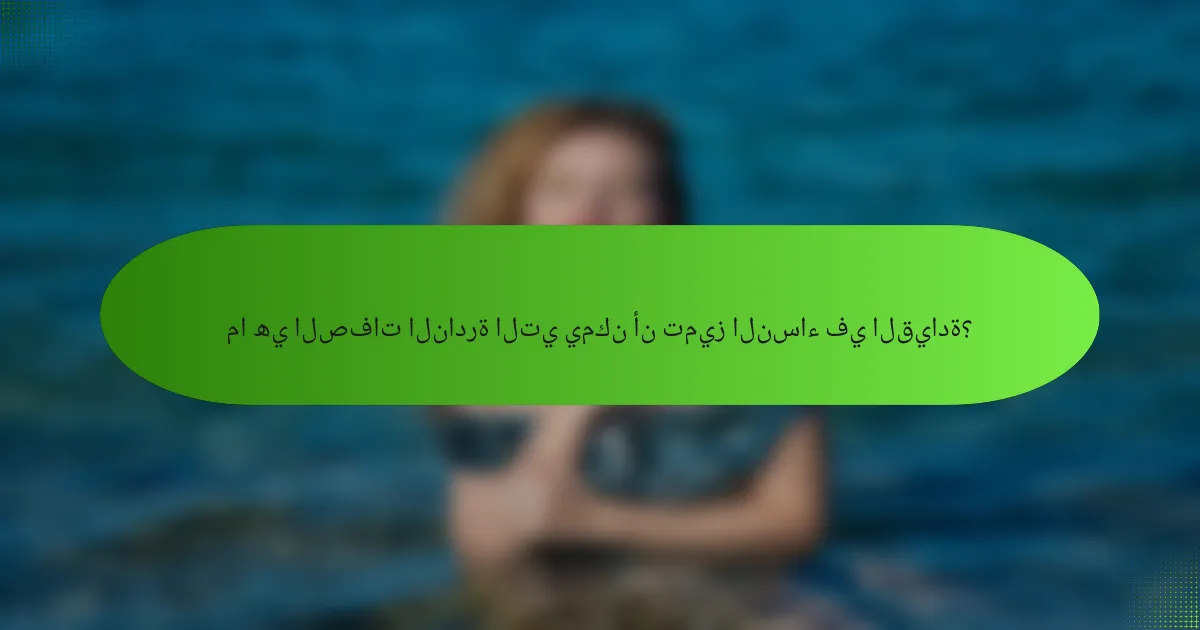 ما هي الصفات النادرة التي يمكن أن تميز النساء في القيادة؟