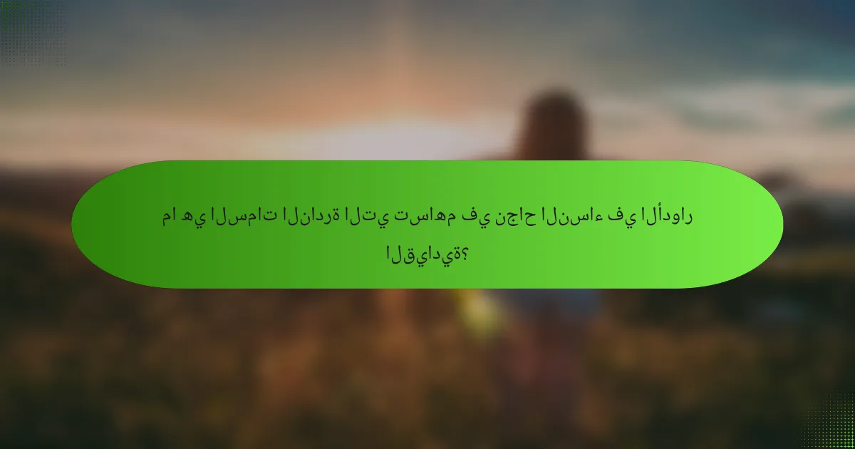 ما هي السمات النادرة التي تساهم في نجاح النساء في الأدوار القيادية؟
