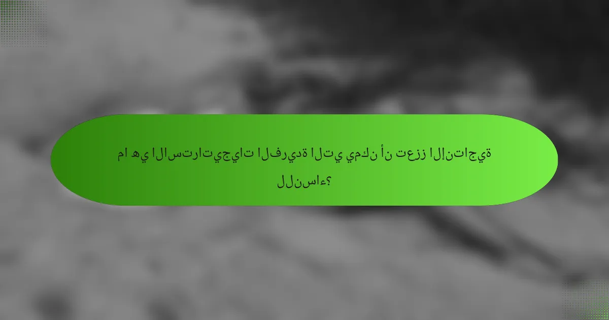 ما هي الاستراتيجيات الفريدة التي يمكن أن تعزز الإنتاجية للنساء؟