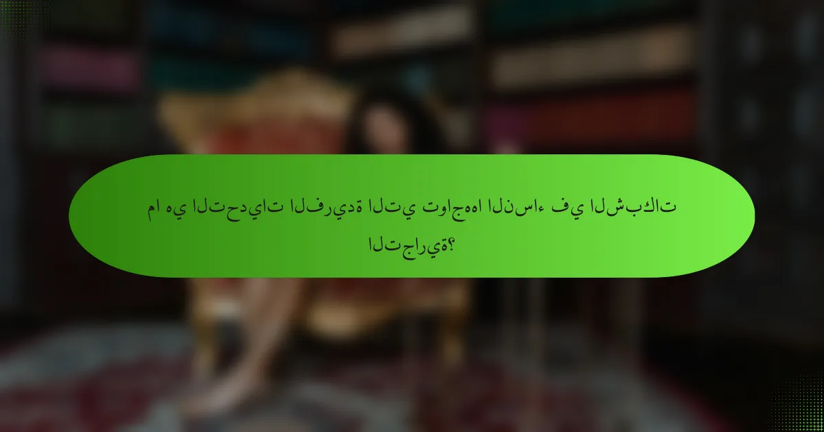 ما هي التحديات الفريدة التي تواجهها النساء في الشبكات التجارية؟
