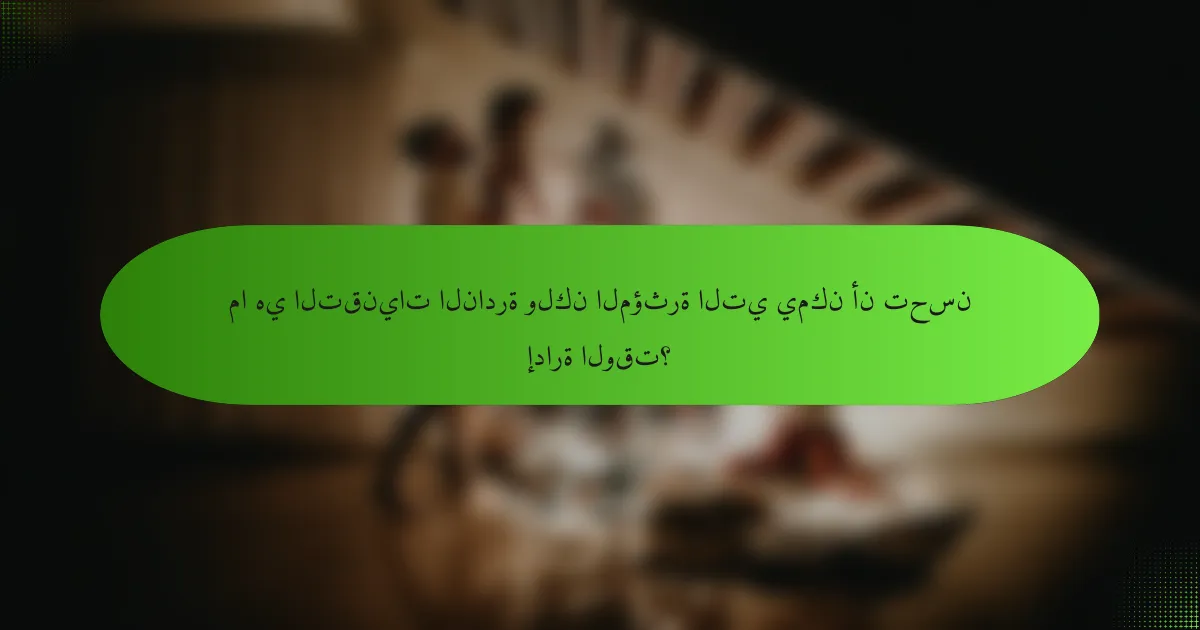 ما هي التقنيات النادرة ولكن المؤثرة التي يمكن أن تحسن إدارة الوقت؟