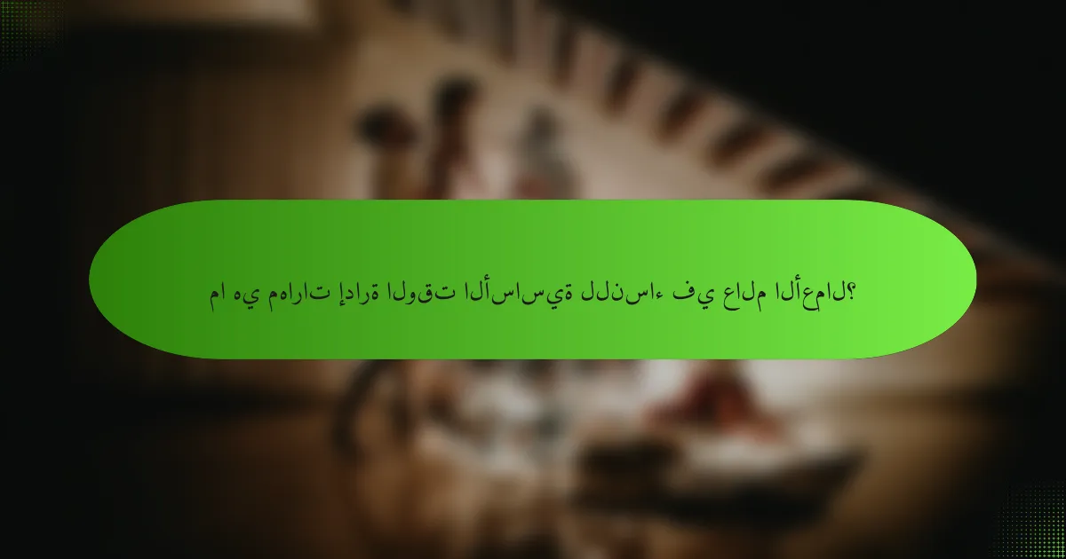 ما هي مهارات إدارة الوقت الأساسية للنساء في عالم الأعمال؟