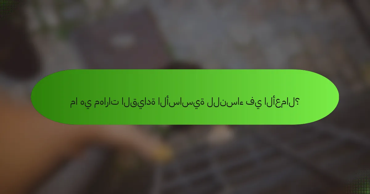 ما هي مهارات القيادة الأساسية للنساء في الأعمال؟