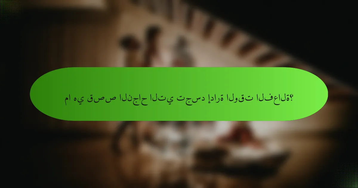ما هي قصص النجاح التي تجسد إدارة الوقت الفعالة؟