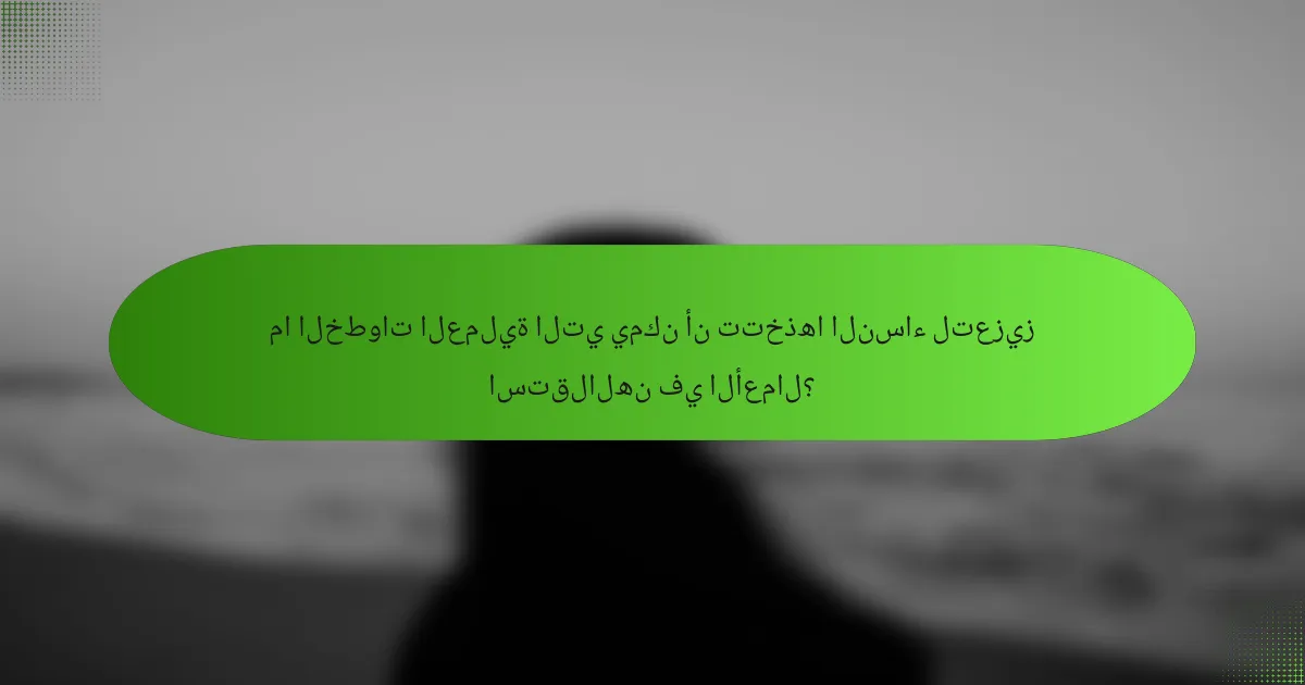 ما الخطوات العملية التي يمكن أن تتخذها النساء لتعزيز استقلالهن في الأعمال؟