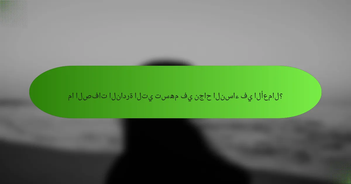ما الصفات النادرة التي تسهم في نجاح النساء في الأعمال؟