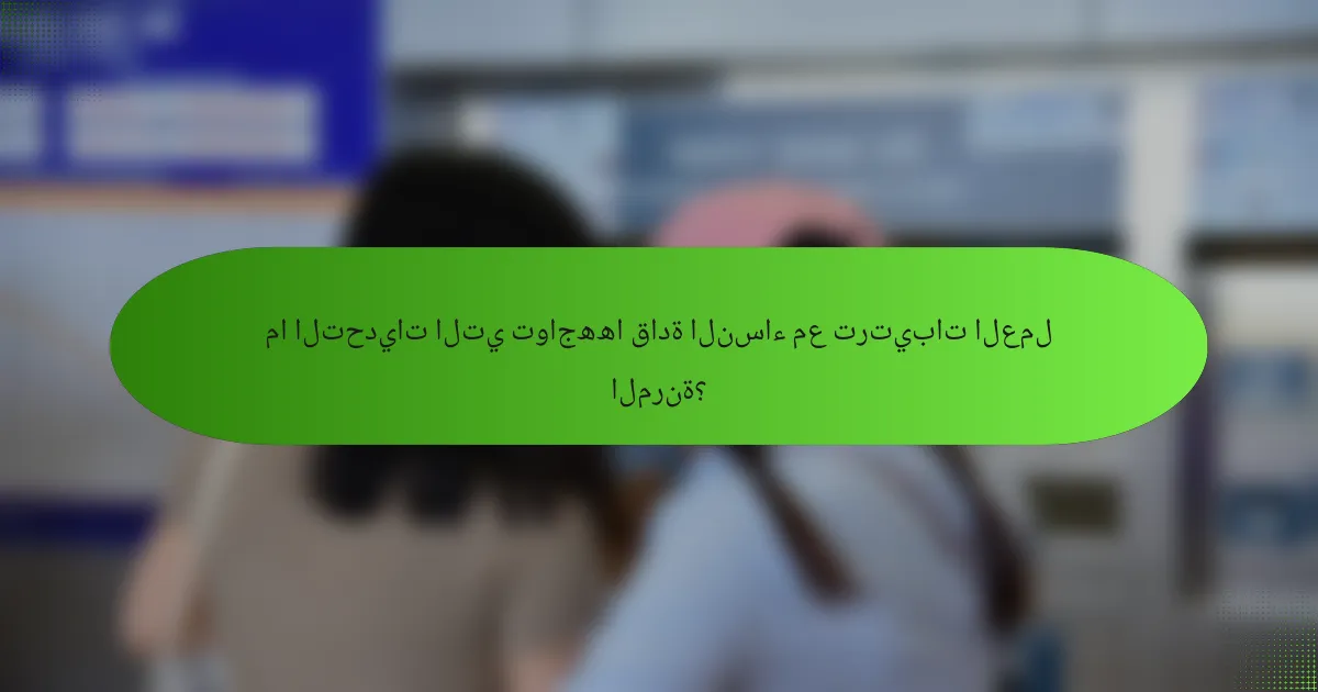 ما التحديات التي تواجهها قادة النساء مع ترتيبات العمل المرنة؟